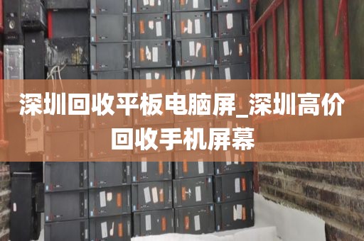 深圳回收平板电脑屏_深圳高价回收手机屏幕