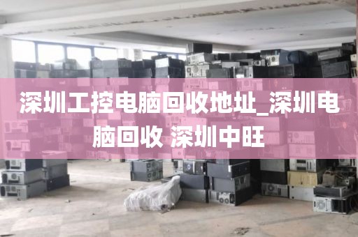 深圳工控电脑回收地址_深圳电脑回收 深圳中旺