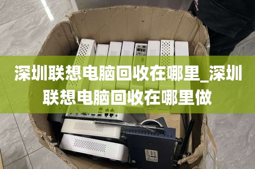 深圳联想电脑回收在哪里_深圳联想电脑回收在哪里做