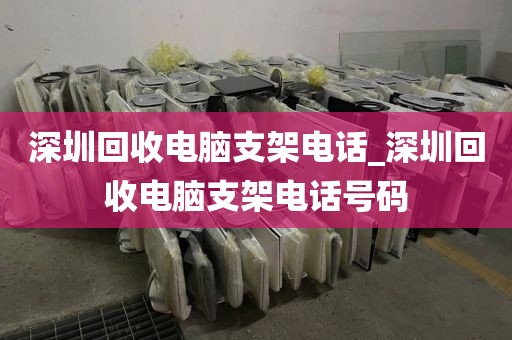 深圳回收电脑支架电话_深圳回收电脑支架电话号码