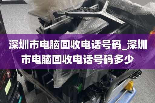 深圳市电脑回收电话号码_深圳市电脑回收电话号码多少