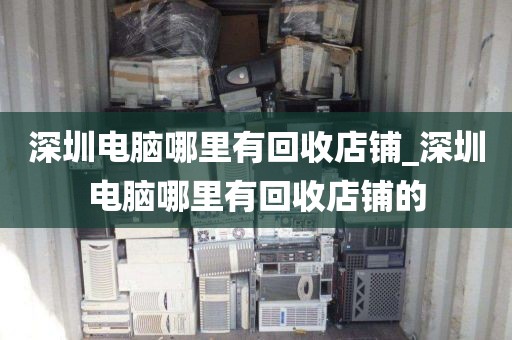 深圳电脑哪里有回收店铺_深圳电脑哪里有回收店铺的