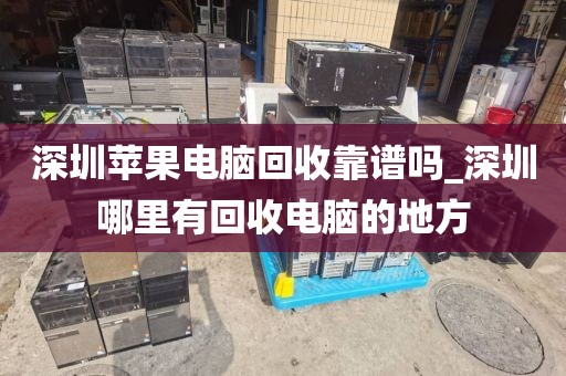 深圳苹果电脑回收靠谱吗_深圳哪里有回收电脑的地方