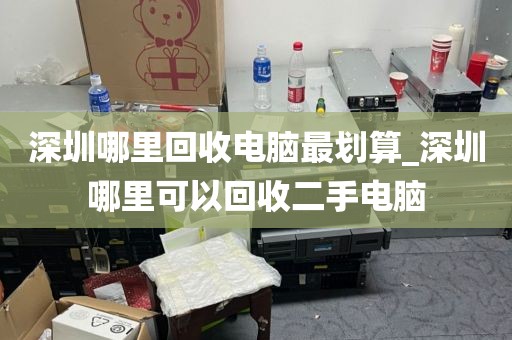 深圳哪里回收电脑最划算_深圳哪里可以回收二手电脑