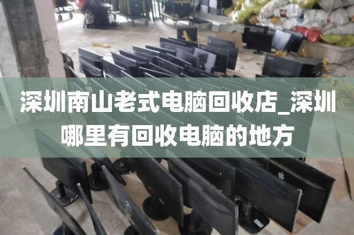 深圳南山老式电脑回收店_深圳哪里有回收电脑的地方