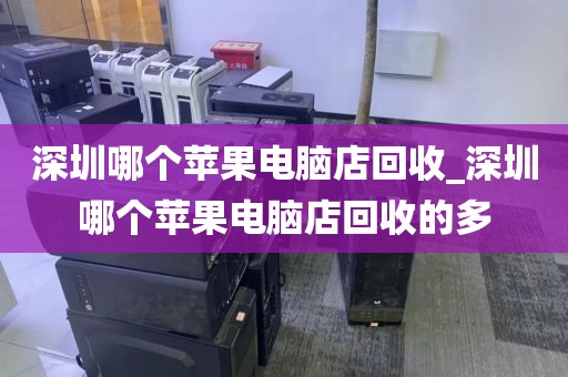 深圳哪个苹果电脑店回收_深圳哪个苹果电脑店回收的多