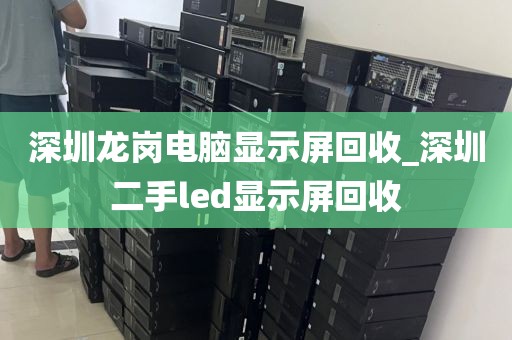 深圳龙岗电脑显示屏回收_深圳二手led显示屏回收
