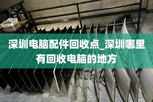 深圳电脑配件回收点_深圳哪里有回收电脑的地方