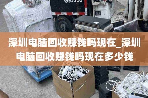 深圳电脑回收赚钱吗现在_深圳电脑回收赚钱吗现在多少钱