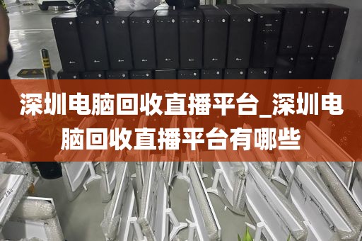深圳电脑回收直播平台_深圳电脑回收直播平台有哪些